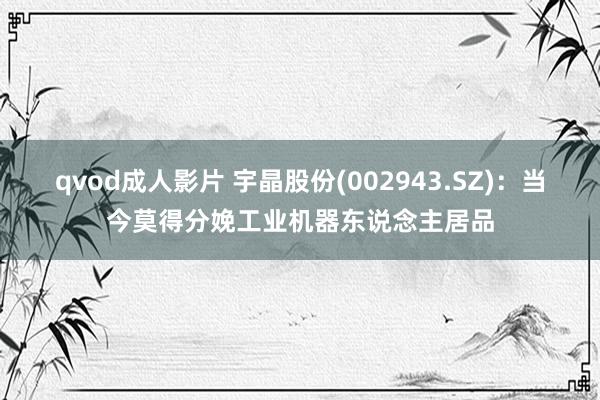 qvod成人影片 宇晶股份(002943.SZ)：当今莫得分娩工业机器东说念主居品