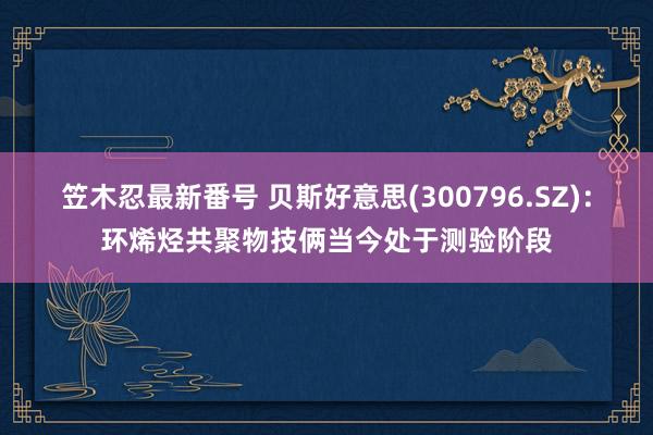 笠木忍最新番号 贝斯好意思(300796.SZ)：环烯烃共聚物技俩当今处于测验阶段