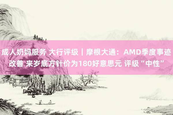 成人奶妈服务 大行评级｜摩根大通：AMD季度事迹改善 来岁底方针价为180好意思元 评级“中性”