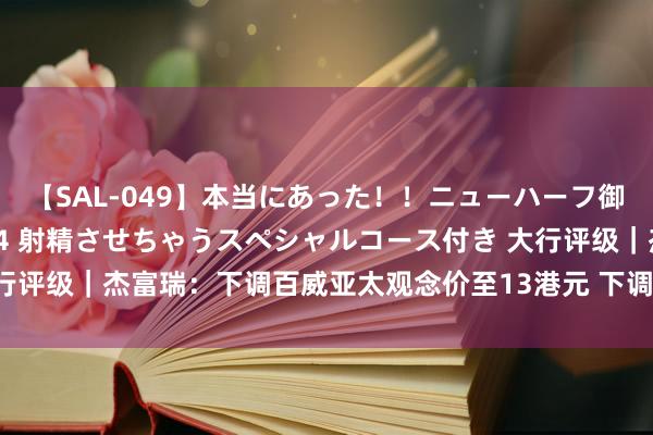 【SAL-049】本当にあった！！ニューハーフ御用達 性感エステサロン 4 射精させちゃうスペシャルコース付き 大行评级｜杰富瑞：下调百威亚太观念价至13港元 下调2024至26财年盈测