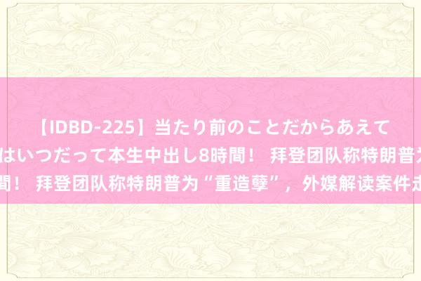 【IDBD-225】当たり前のことだからあえて言わなかったけど…IPはいつだって本生中出し8時間！ 拜登团队称特朗普为“重造孽”，外媒解读案件走向