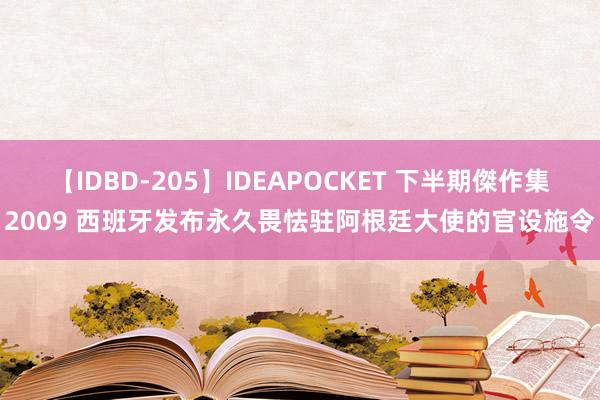 【IDBD-205】IDEAPOCKET 下半期傑作集2009 西班牙发布永久畏怯驻阿根廷大使的官设施令