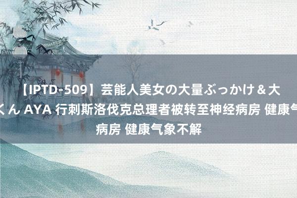 【IPTD-509】芸能人美女の大量ぶっかけ＆大量ごっくん AYA 行刺斯洛伐克总理者被转至神经病房 健康气象不解