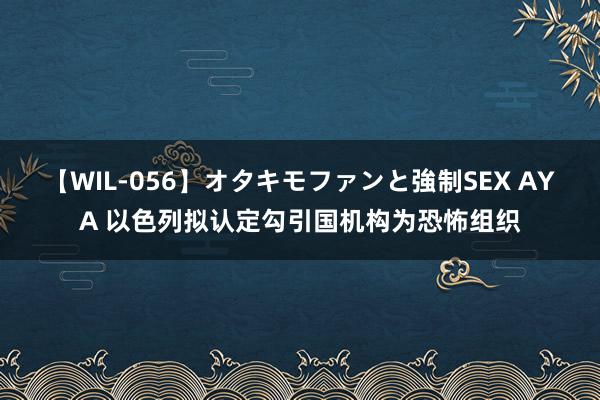 【WIL-056】オタキモファンと強制SEX AYA 以色列拟认定勾引国机构为恐怖组织