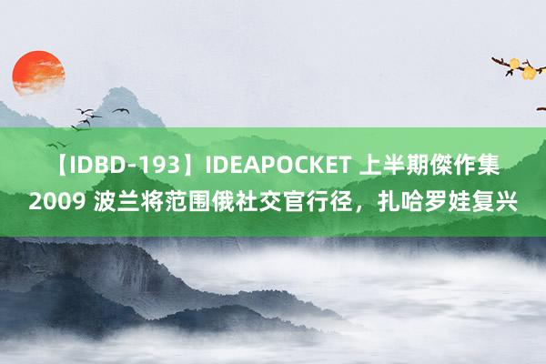 【IDBD-193】IDEAPOCKET 上半期傑作集2009 波兰将范围俄社交官行径，扎哈罗娃复兴