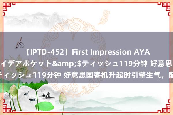 【IPTD-452】First Impression AYA</a>2009-05-01アイデアポケット&$ティッシュ119分钟 好意思国客机升起时引擎生气，航司发声