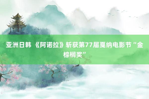 亚洲日韩 《阿诺拉》斩获第77届戛纳电影节“金棕榈奖”