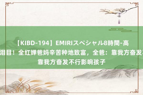 【KIBD-194】EMIRIスペシャル8時間-高画質-特別編 泪目！全红婵爸妈辛苦种地致富，全爸：靠我方奋发不行影响孩子