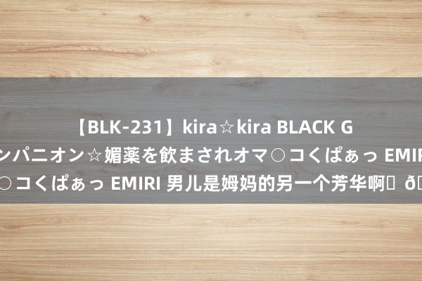 【BLK-231】kira☆kira BLACK GAL 黒ギャル中出し温泉コンパニオン☆媚薬を飲まされオマ○コくぱぁっ EMIRI 男儿是姆妈的另一个芳华啊✨?