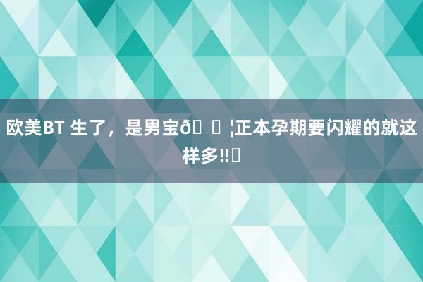 欧美BT 生了，是男宝?正本孕期要闪耀的就这样多‼️