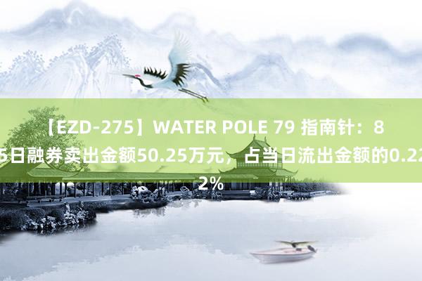 【EZD-275】WATER POLE 79 指南针：8月5日融券卖出金额50.25万元，占当日流出金额的0.22%