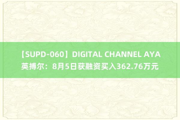 【SUPD-060】DIGITAL CHANNEL AYA 英搏尔：8月5日获融资买入362.76万元