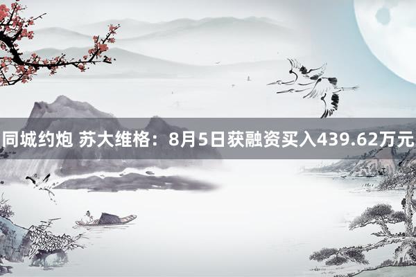 同城约炮 苏大维格：8月5日获融资买入439.62万元