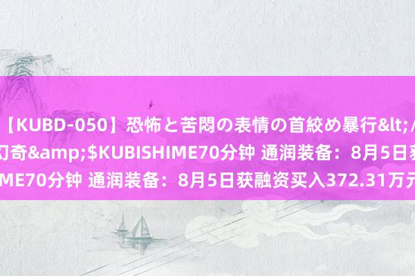 【KUBD-050】恐怖と苦悶の表情の首絞め暴行</a>2013-03-18幻奇&$KUBISHIME70分钟 通润装备：8月5日获融资买入372.31万元