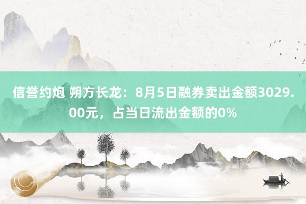 信誉约炮 朔方长龙：8月5日融券卖出金额3029.00元，占当日流出金额的0%