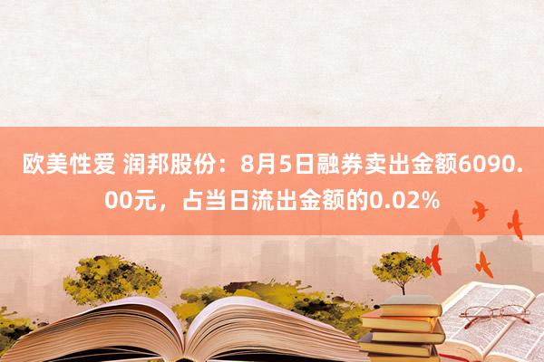 欧美性爱 润邦股份：8月5日融券卖出金额6090.00元，占当日流出金额的0.02%