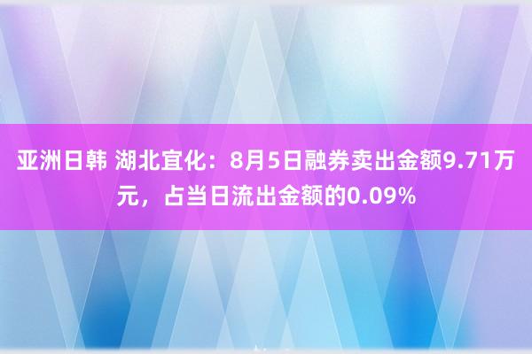 亚洲日韩 湖北宜化：8月5日融券卖出金额9.71万元，占当日流出金额的0.09%