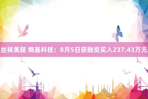 丝袜美腿 熵基科技：8月5日获融资买入237.43万元