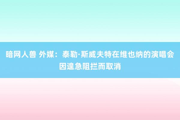 暗网人兽 外媒：泰勒·斯威夫特在维也纳的演唱会因遑急阻拦而取消