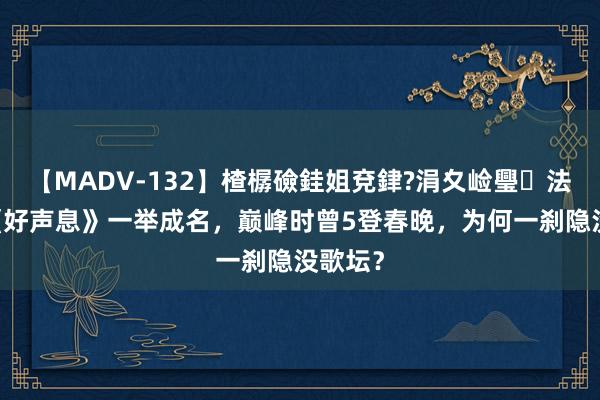 【MADV-132】楂樼礆銈姐兗銉?涓夊崄璺法 他因《好声息》一举成名，巅峰时曾5登春晚，为何一刹隐没歌坛？