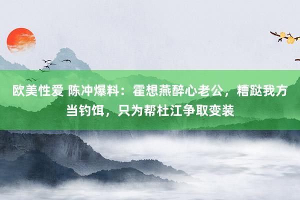 欧美性爱 陈冲爆料：霍想燕醉心老公，糟跶我方当钓饵，只为帮杜江争取变装