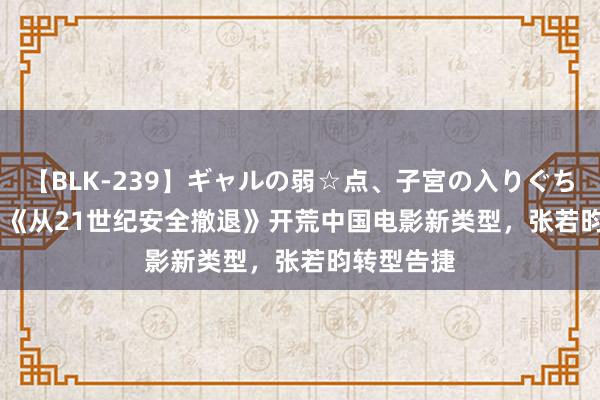 【BLK-239】ギャルの弱☆点、子宮の入りぐちぃ EMIRI 《从21世纪安全撤退》开荒中国电影新类型，张若昀转型告捷