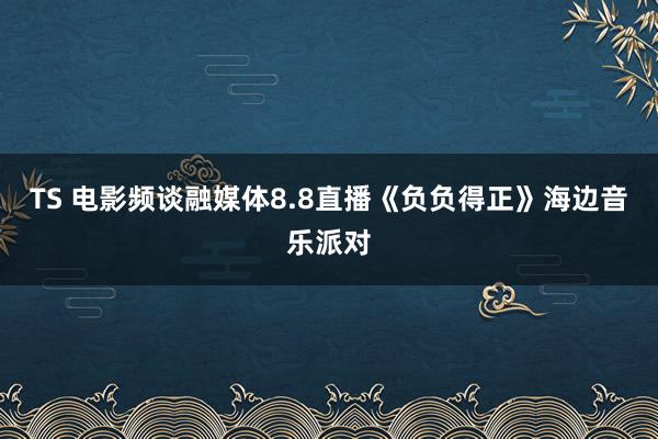 TS 电影频谈融媒体8.8直播《负负得正》海边音乐派对