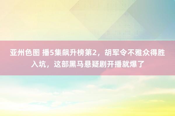 亚州色图 播5集飙升榜第2，胡军令不雅众得胜入坑，这部黑马悬疑剧开播就爆了