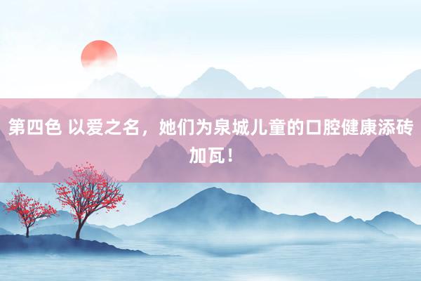 第四色 以爱之名，她们为泉城儿童的口腔健康添砖加瓦！