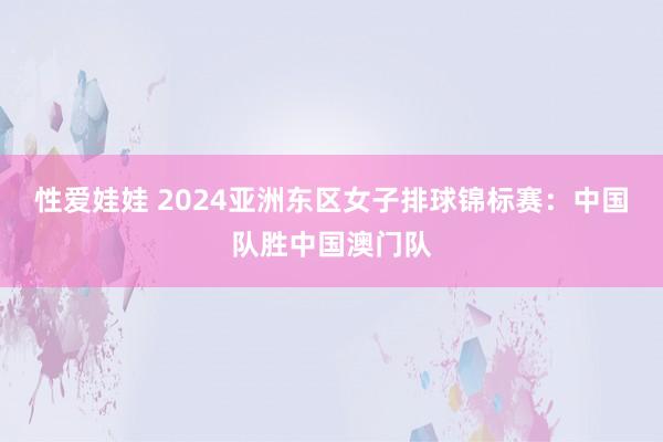 性爱娃娃 2024亚洲东区女子排球锦标赛：中国队胜中国澳门队