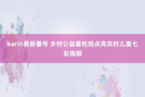 karin最新番号 乡村公益暑托班点亮农村儿童七彩假期