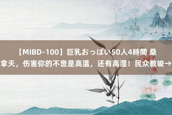 【MIBD-100】巨乳おっぱい50人4時間 桑拿天，伤害你的不啻是高温，还有高湿！民众教唆→