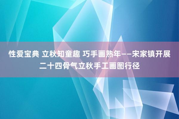 性爱宝典 立秋知童趣 巧手画熟年——宋家镇开展二十四骨气立秋手工画图行径