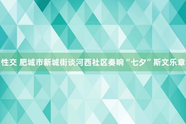 性交 肥城市新城街谈河西社区奏响“七夕”斯文乐章