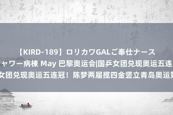 【KIRD-189】ロリカワGALご奉仕ナース 大量ぶっかけザーメンシャワー病棟 May 巴黎奥运会|国乒女团兑现奥运五连冠！陈梦两届揽四金竖立青岛奥运第一东谈主