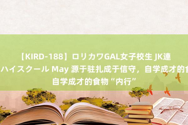 【KIRD-188】ロリカワGAL女子校生 JK連続一撃顔射ハイスクール May 源于驻扎成于信守，自学成才的食物“内行”