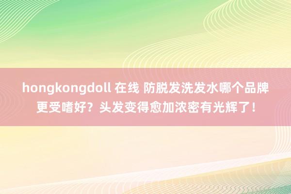 hongkongdoll 在线 防脱发洗发水哪个品牌更受嗜好？头发变得愈加浓密有光辉了！