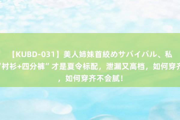 【KUBD-031】美人姉妹首絞めサバイバル、私生きる “衬衫+四分裤”才是夏令标配，泄漏又高档，如何穿齐不会腻！