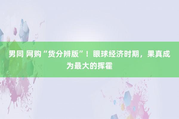 男同 网购“货分辨版”！眼球经济时期，果真成为最大的挥霍