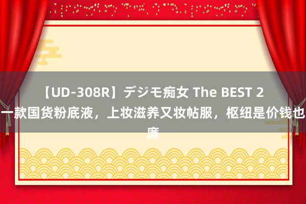 【UD-308R】デジモ痴女 The BEST 2 推选一款国货粉底液，上妆滋养又妆帖服，枢纽是价钱也低廉