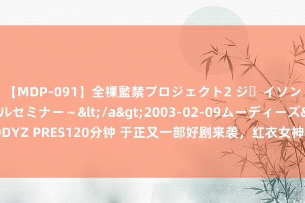 【MDP-091】全裸監禁プロジェクト2 ジｪイソン学園～アブノーマルセミナー～</a>2003-02-09ムーディーズ&$MOODYZ PRES120分钟 于正又一部好剧来袭，红衣女神领衔主演，搭档当红小生，不火王人难