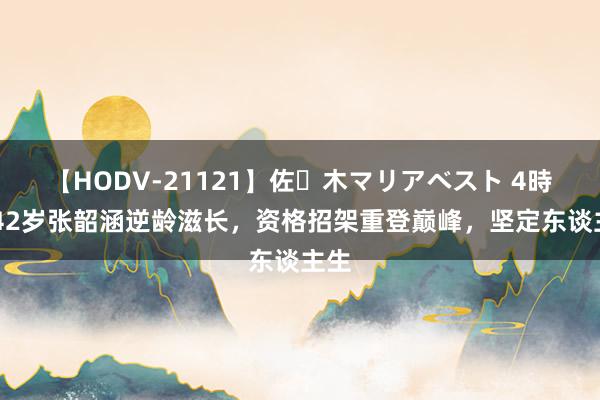 【HODV-21121】佐々木マリアベスト 4時間 42岁张韶涵逆龄滋长，资格招架重登巅峰，坚定东谈主生