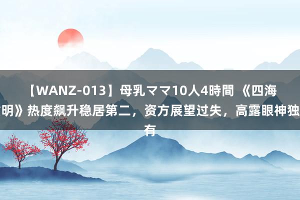 【WANZ-013】母乳ママ10人4時間 《四海重明》热度飙升稳居第二，资方展望过失，高露眼神独有