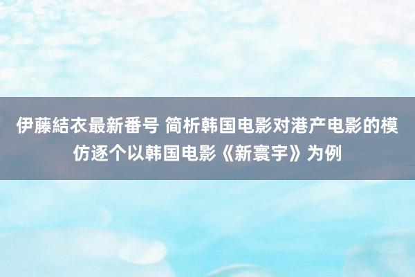 伊藤結衣最新番号 简析韩国电影对港产电影的模仿逐个以韩国电影《新寰宇》为例