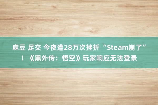 麻豆 足交 今夜遭28万次挫折 “Steam崩了”！《黑外传：悟空》玩家响应无法登录