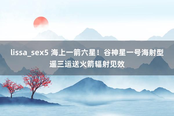 lissa_sex5 海上一箭六星！谷神星一号海射型遥三运送火箭辐射见效