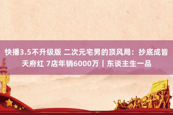 快播3.5不升级版 二次元宅男的顶风局：抄底成皆天府红 7店年销6000万｜东谈主生一品