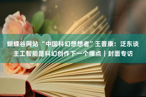 蝴蝶谷网站 “中国科幻想想者”王晋康：泛东谈主工智能是科幻创作下一个爆点｜封面专访