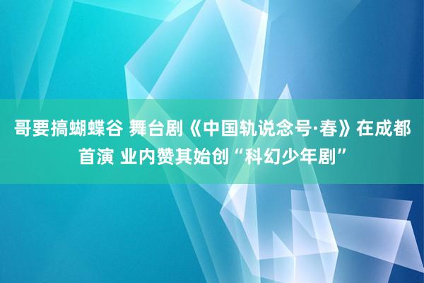 哥要搞蝴蝶谷 舞台剧《中国轨说念号·春》在成都首演 业内赞其始创“科幻少年剧”