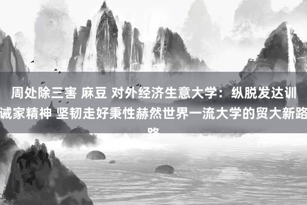 周处除三害 麻豆 对外经济生意大学：纵脱发达训诫家精神 坚韧走好秉性赫然世界一流大学的贸大新路